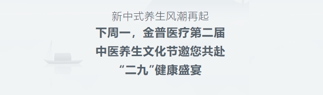 新中式養(yǎng)生風(fēng)潮再起！下周一，金普醫(yī)療第二屆中醫(yī)養(yǎng)生文化節(jié)邀您共赴“二九”健康盛宴